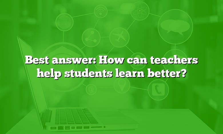 Best answer: How can teachers help students learn better?