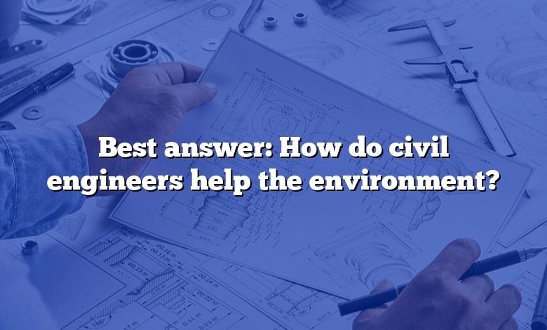 Best answer: How do civil engineers help the environment?