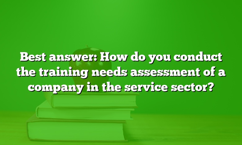 Best answer: How do you conduct the training needs assessment of a company in the service sector?