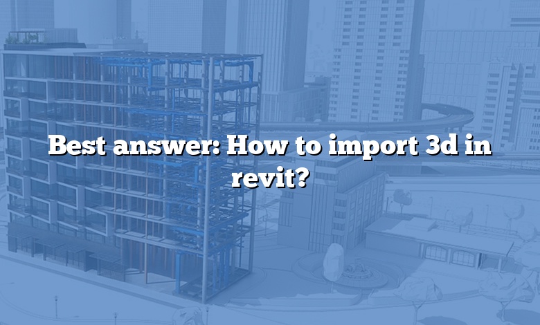 Best answer: How to import 3d in revit?