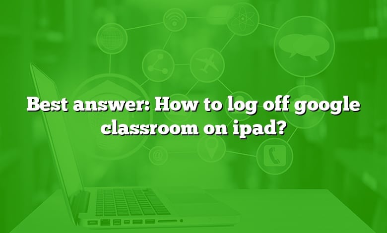 Best answer: How to log off google classroom on ipad?