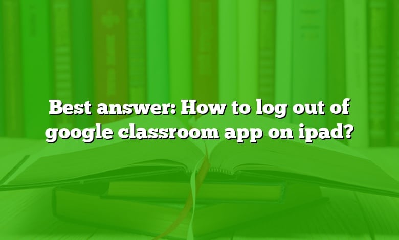 Best answer: How to log out of google classroom app on ipad?
