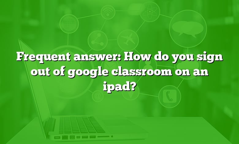 Frequent answer: How do you sign out of google classroom on an ipad?