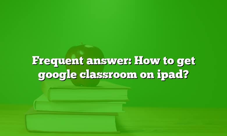Frequent answer: How to get google classroom on ipad?