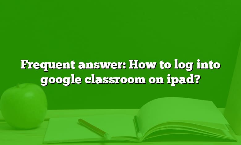 Frequent answer: How to log into google classroom on ipad?