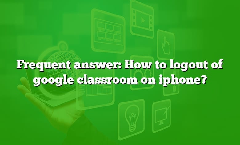 Frequent answer: How to logout of google classroom on iphone?