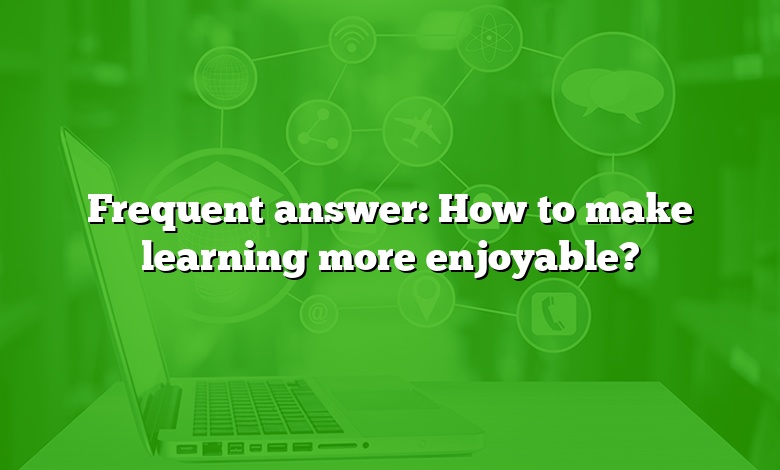 Frequent answer: How to make learning more enjoyable?
