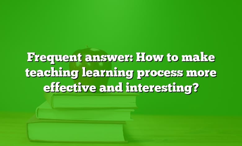 Frequent answer: How to make teaching learning process more effective and interesting?