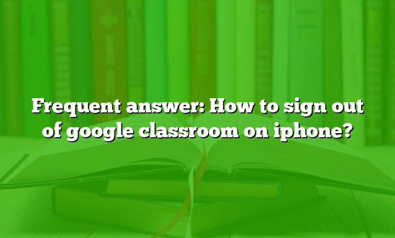 Frequent answer: How to sign out of google classroom on iphone?