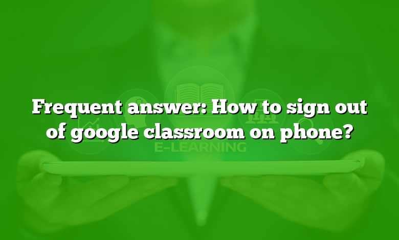 Frequent answer: How to sign out of google classroom on phone?