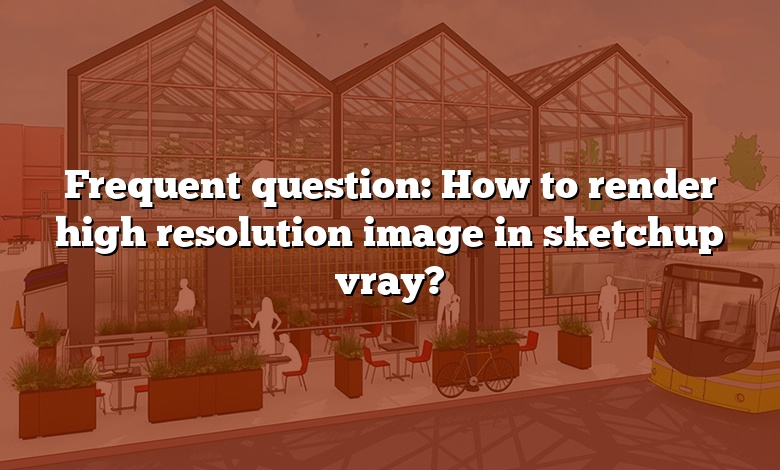 Frequent question: How to render high resolution image in sketchup vray?