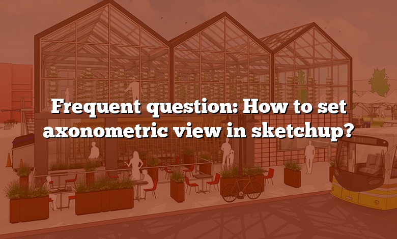 Frequent question: How to set axonometric view in sketchup?