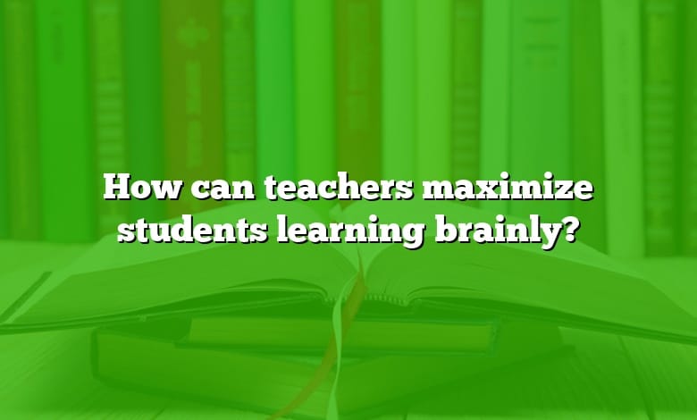 How can teachers maximize students learning brainly?