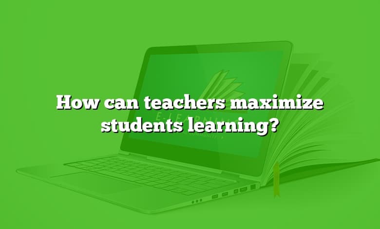 How can teachers maximize students learning?