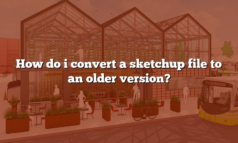 How do i convert a sketchup file to an older version?