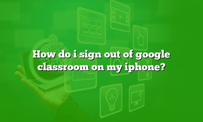 How do i sign out of google classroom on my iphone?