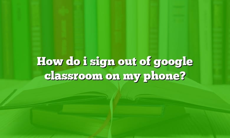 How do i sign out of google classroom on my phone?
