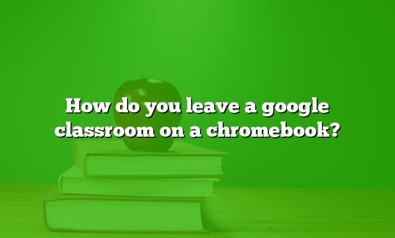How do you leave a google classroom on a chromebook?