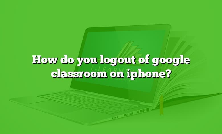 How do you logout of google classroom on iphone?