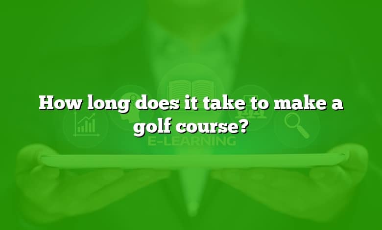How long does it take to make a golf course?