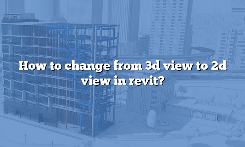 How to change from 3d view to 2d view in revit?