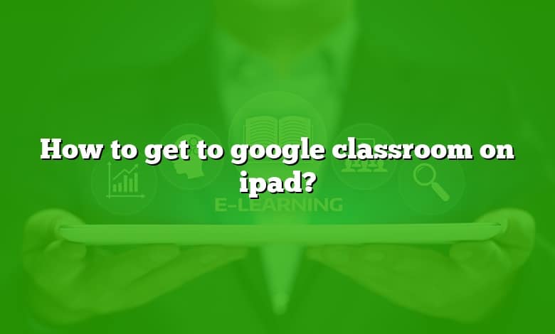 How to get to google classroom on ipad?