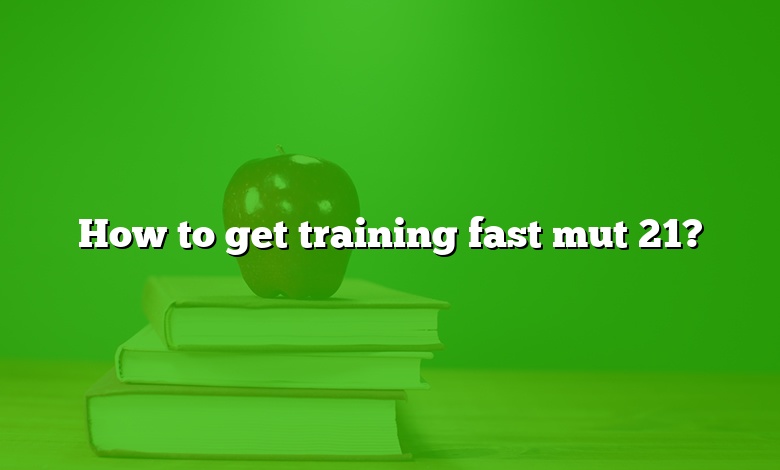 How to get training fast mut 21?