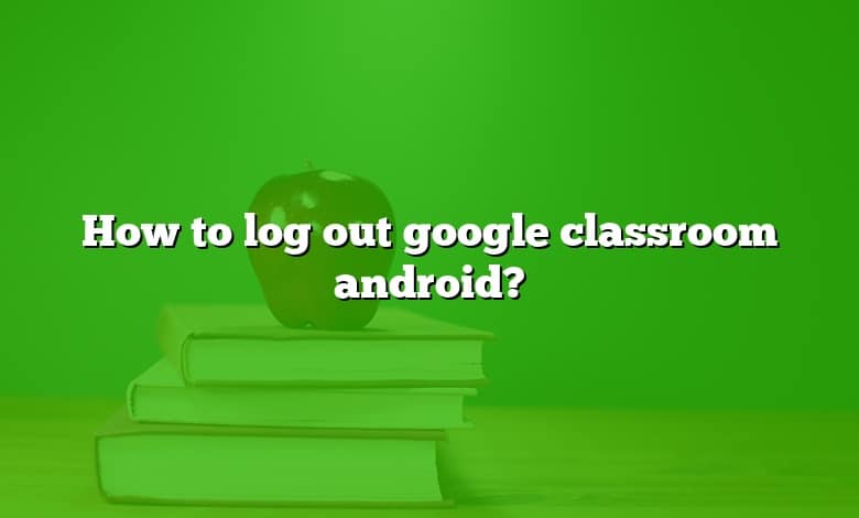 How to log out google classroom android?