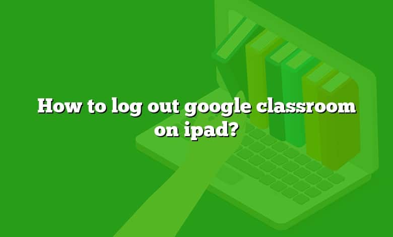 How to log out google classroom on ipad?