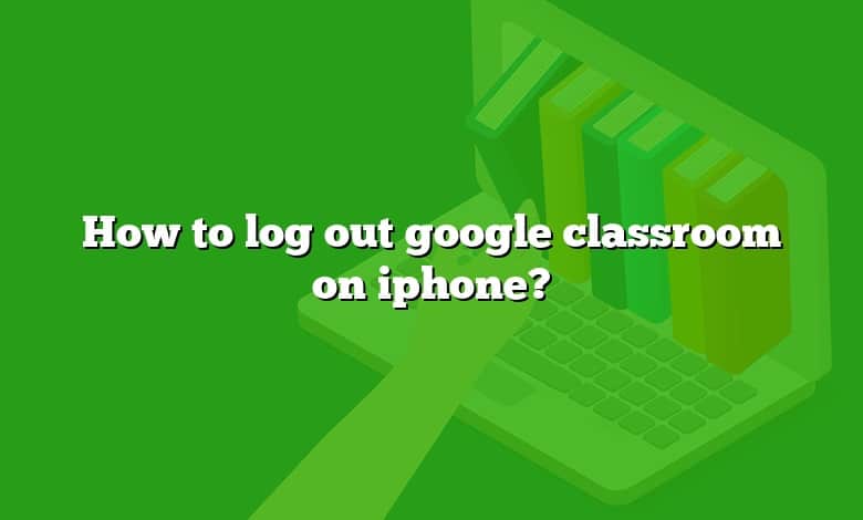 How to log out google classroom on iphone?