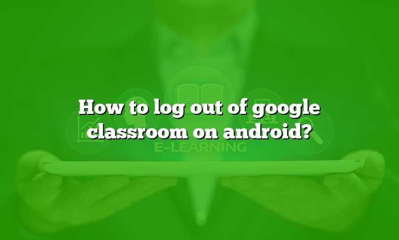 How to log out of google classroom on android?