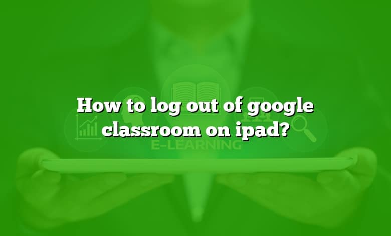 How to log out of google classroom on ipad?