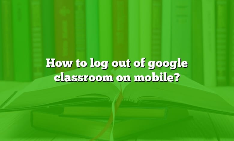 How to log out of google classroom on mobile?