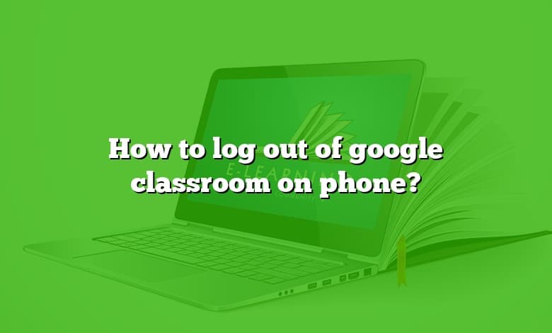 How to log out of google classroom on phone?