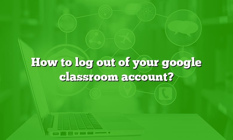 How to log out of your google classroom account?