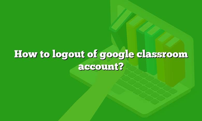How to logout of google classroom account?