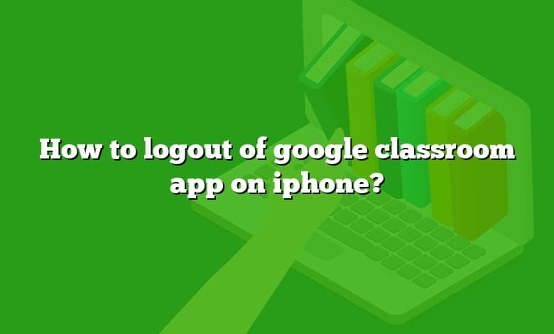 How to logout of google classroom app on iphone?