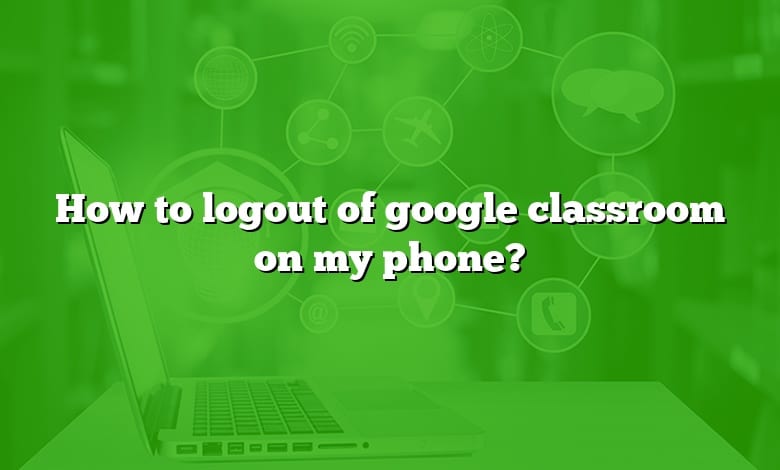 How to logout of google classroom on my phone?