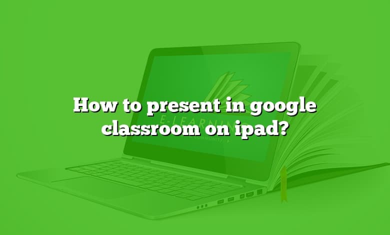 How to present in google classroom on ipad?