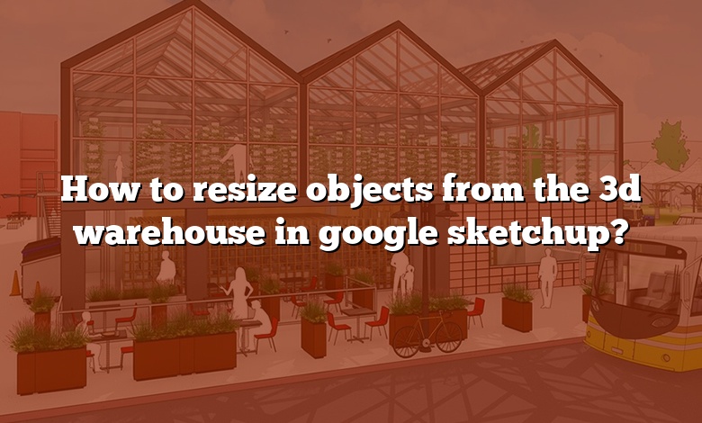 How to resize objects from the 3d warehouse in google sketchup?