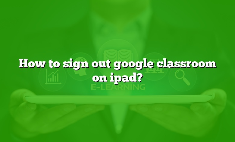 How to sign out google classroom on ipad?