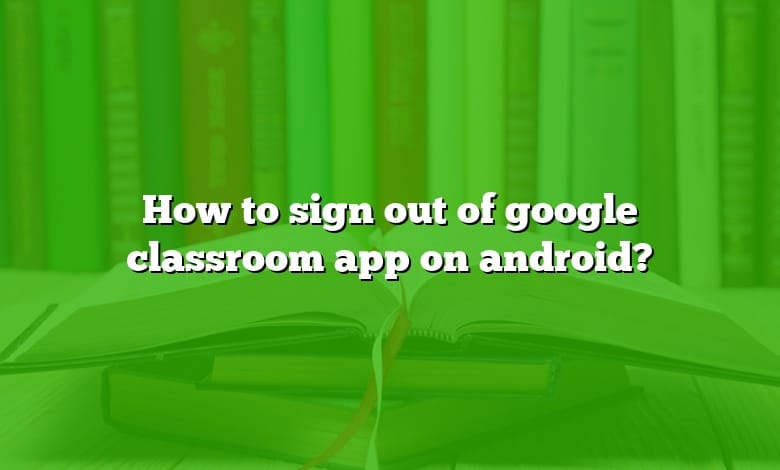 How to sign out of google classroom app on android?