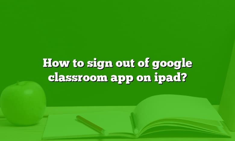 How to sign out of google classroom app on ipad?