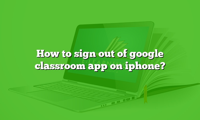 How to sign out of google classroom app on iphone?