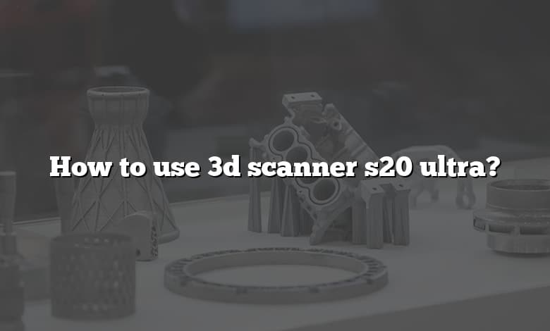 How to use 3d scanner s20 ultra?