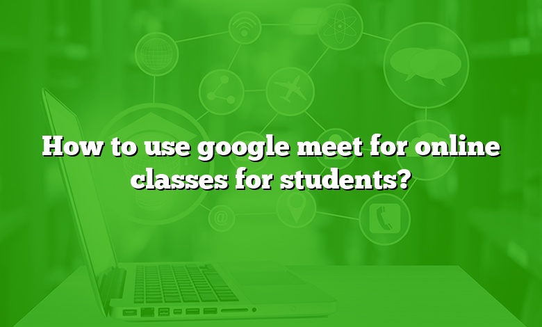 How to use google meet for online classes for students?