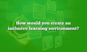 How would you create an inclusive learning environment?
