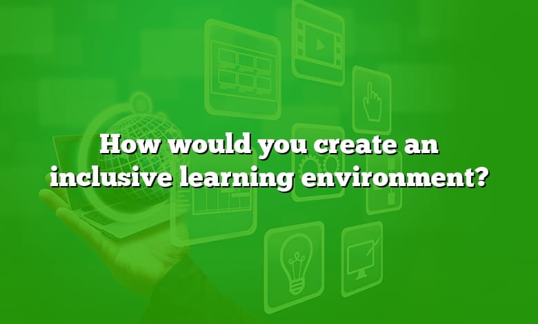 How would you create an inclusive learning environment?