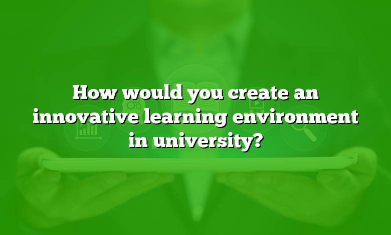 How would you create an innovative learning environment in university?