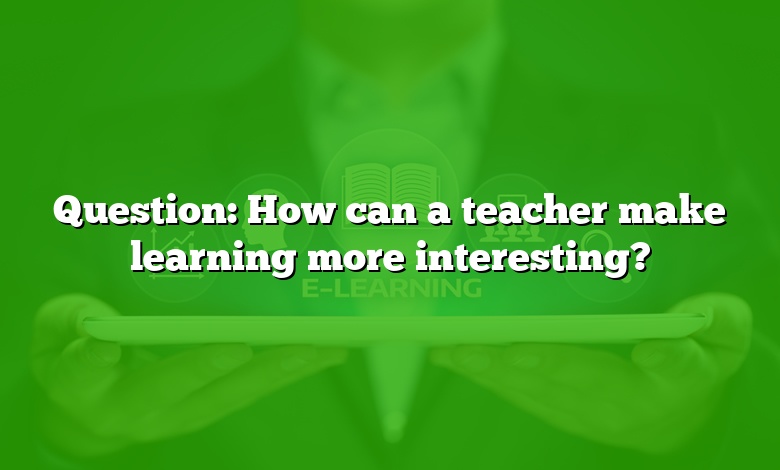 Question: How can a teacher make learning more interesting?